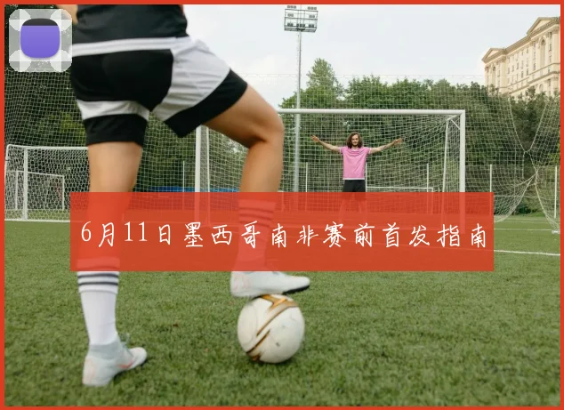 6月11日墨西哥南非赛前首发指南