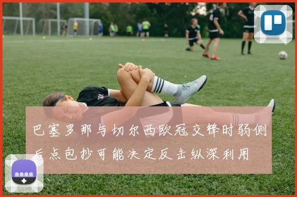 巴塞罗那与切尔西欧冠交锋时弱侧后点包抄可能决定反击纵深利用
